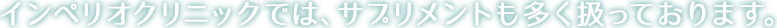 インペリオクリニックでは、サプリメントも多く扱っております。